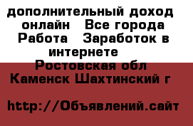 дополнительный доход  онлайн - Все города Работа » Заработок в интернете   . Ростовская обл.,Каменск-Шахтинский г.